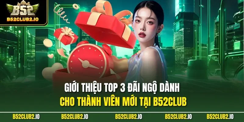Giới thiệu top 3 đãi ngộ dành cho thành viên mới tại B52CLUB
